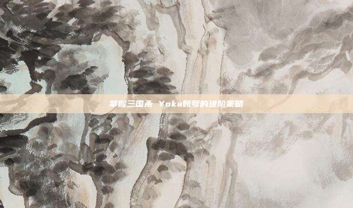 掌握三国杀 Yoka账号的进阶策略