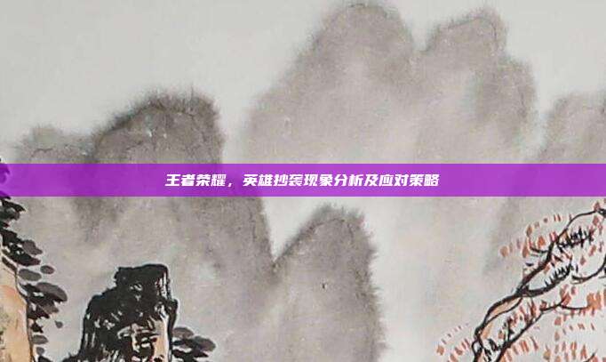 王者荣耀,英雄抄袭现象分析及应对策略