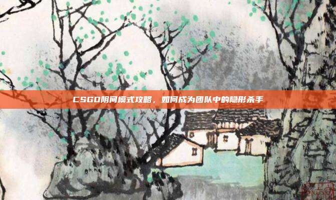 CSGO阴间模式攻略,如何成为团队中的隐形杀手