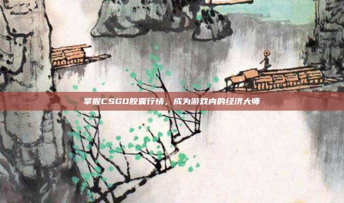 掌握CSGO胶囊行情,成为游戏内的经济大师