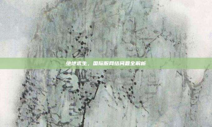 绝地求生，国际服网络问题全解析