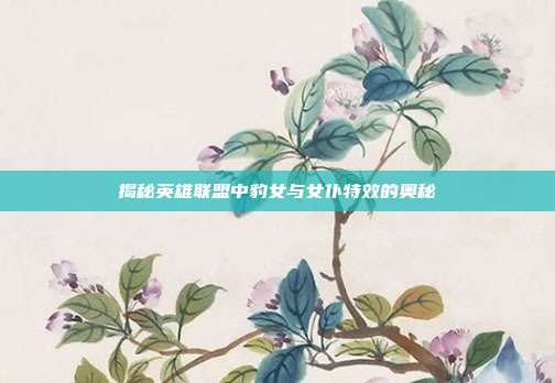 揭秘英雄联盟中豹女与女仆特效的奥秘