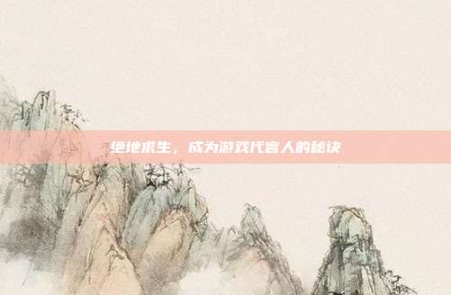绝地求生,成为游戏代言人的秘诀