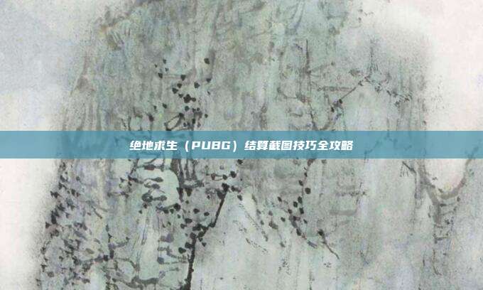 绝地求生(PUBG)结算截图技巧全攻略