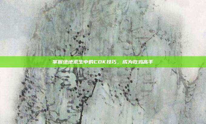 掌握绝地求生中的CDK技巧,成为吃鸡高手