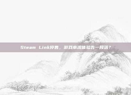Steam Link停售,游戏串流体验告一段落?