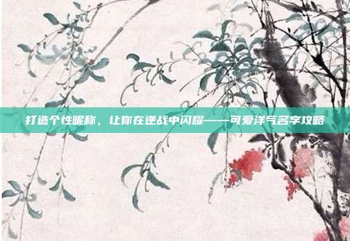 打造个性昵称，让你在逆战中闪耀——可爱洋气名字攻略