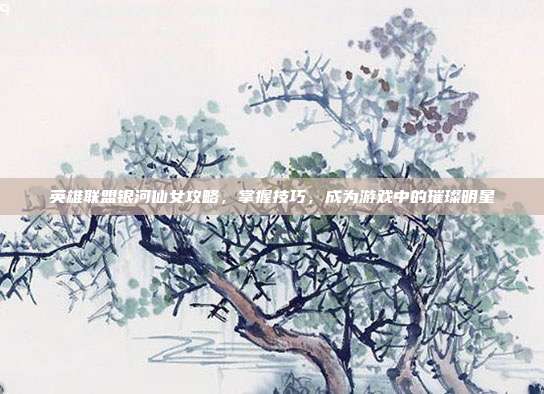 英雄联盟银河仙女攻略,掌握技巧,成为游戏中的璀璨明星