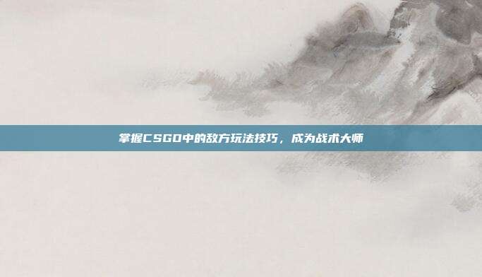 掌握CSGO中的敌方玩法技巧，成为战术大师
