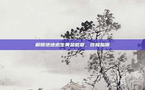 解锁绝地求生黄金徽章，终极指南