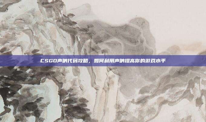 CSGO声呐代码攻略，如何利用声呐提高你的游戏水平