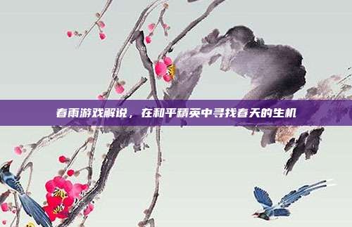 春雨游戏解说,在和平精英中寻找春天的生机