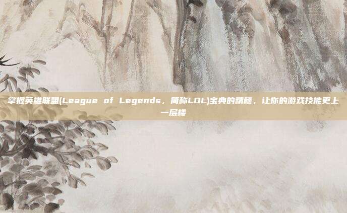 掌握英雄联盟(League of Legends,简称LOL)宝典的精髓,让你的游戏技能更上一层楼