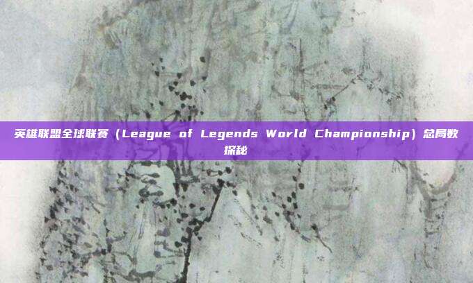 英雄联盟全球联赛(League of Legends World Championship)总局数探秘