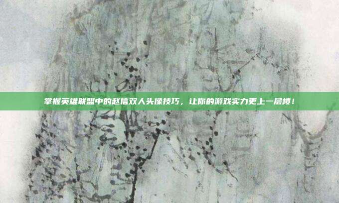 掌握英雄联盟中的赵信双人头像技巧,让你的游戏实力更上一层楼!