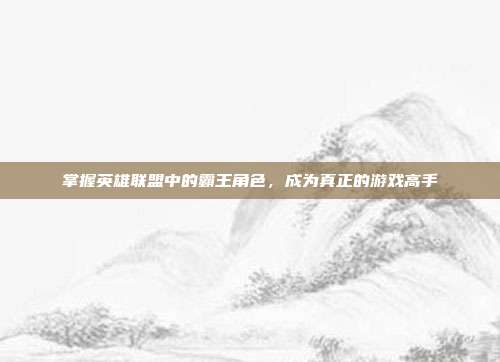 掌握英雄联盟中的霸王角色,成为真正的游戏高手