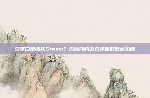 京东白条能买Steam?揭秘网购游戏神器的隐藏功能