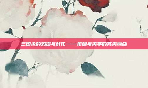 三国杀的鸡蛋与鲜花——策略与美学的完美融合