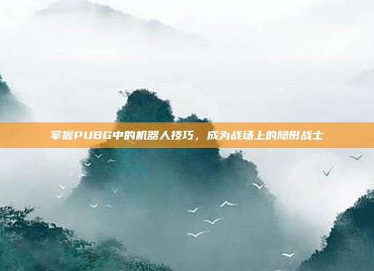 掌握PUBG中的机器人技巧，成为战场上的隐形战士