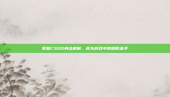 掌握CSGO身法机制，成为游戏中的隐形高手