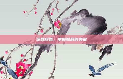 逆战攻略，掌握胜利的关键