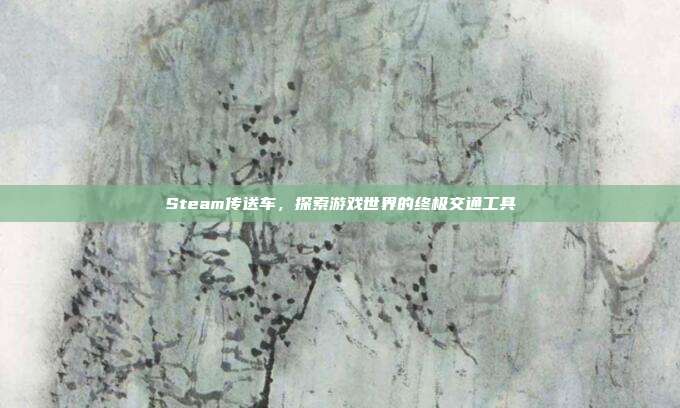 Steam传送车，探索游戏世界的终极交通工具