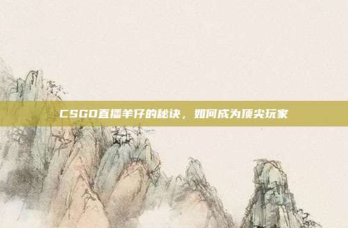 CSGO直播羊仔的秘诀,如何成为顶尖玩家