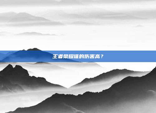 王者荣耀谁的伤害高？