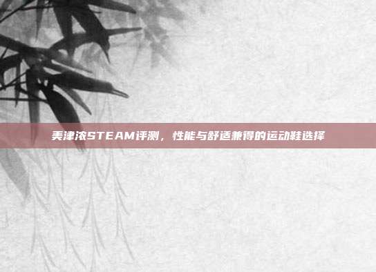 美津浓STEAM评测，性能与舒适兼得的运动鞋选择