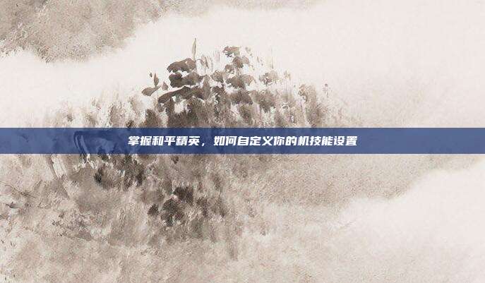 掌握和平精英，如何自定义你的机技能设置