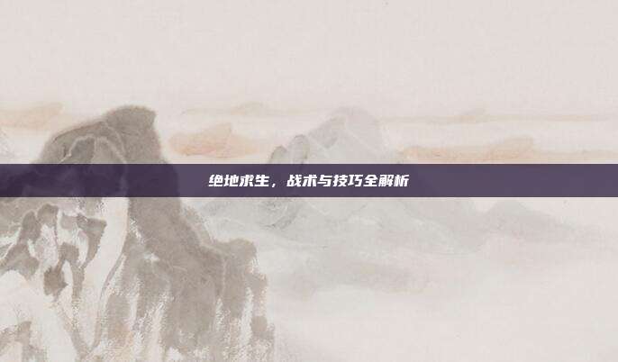 绝地求生,战术与技巧全解析