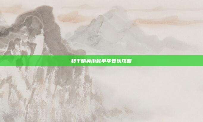 和平精英雨林单车音乐攻略