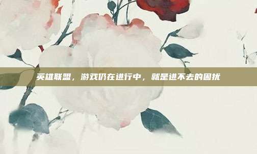 英雄联盟，游戏仍在进行中，就是进不去的困扰