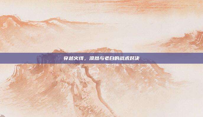 穿越火线，漠然与老白的战术对决
