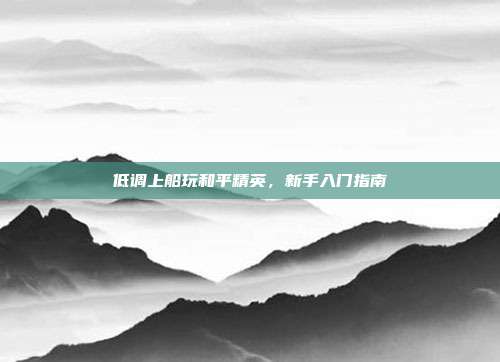 低调上船玩和平精英,新手入门指南