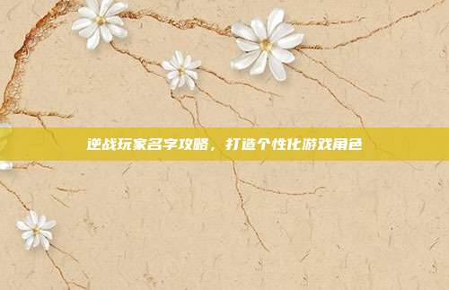 逆战玩家名字攻略，打造个性化游戏角色