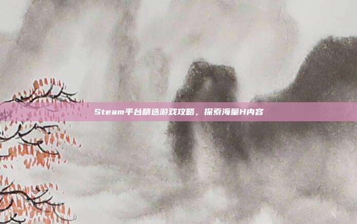 Steam平台精选游戏攻略,探索海量H内容