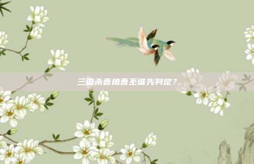 三国杀曹植曹丕谁先判定？