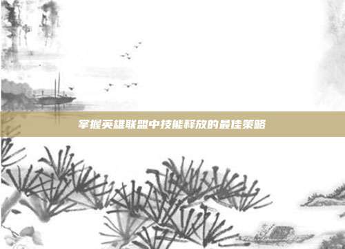 掌握英雄联盟中技能释放的最佳策略