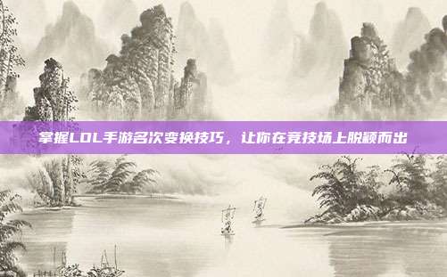 掌握LOL手游名次变换技巧，让你在竞技场上脱颖而出
