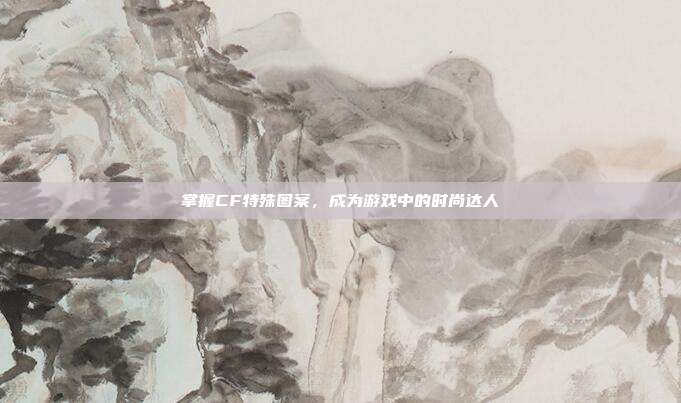 掌握CF特殊图案,成为游戏中的时尚达人