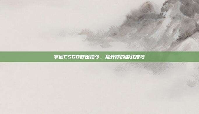掌握CSGO呼出指令，提升你的游戏技巧