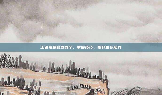 王者荣耀赎命教学,掌握技巧,提升生存能力