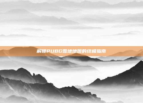 解锁PUBG雪地地图的终极指南