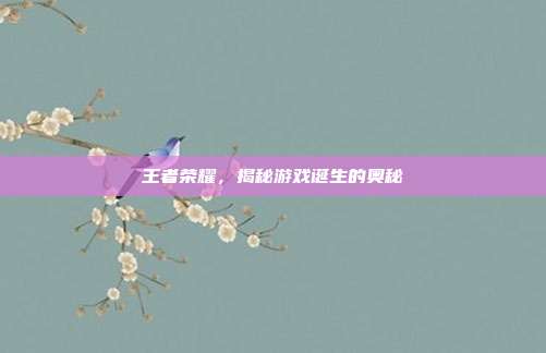 王者荣耀，揭秘游戏诞生的奥秘