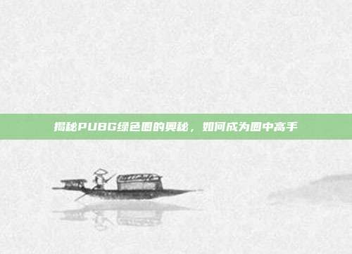 揭秘PUBG绿色圈的奥秘,如何成为圈中高手