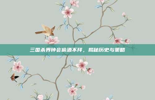 三国杀界钟会偷酒不拜,揭秘历史与策略