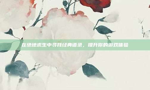在绝地求生中寻找经典语录,提升你的游戏体验