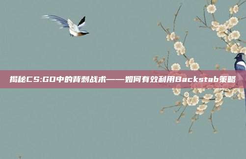 揭秘CS:GO中的背刺战术——如何有效利用Backstab策略