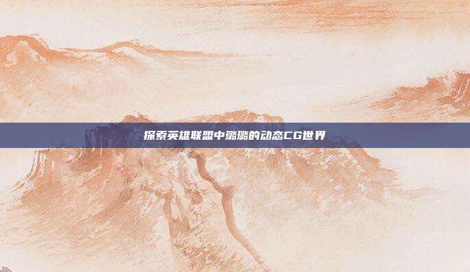 探索英雄联盟中璐璐的动态CG世界